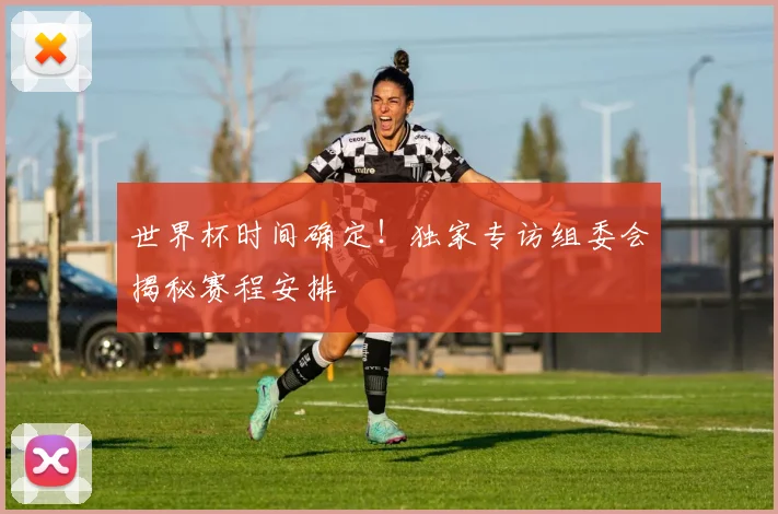 世界杯时间确定！独家专访组委会揭秘赛程安排