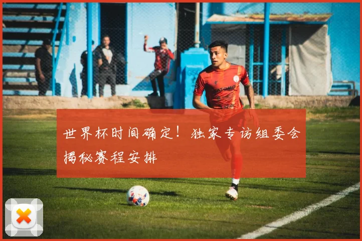 世界杯时间确定！独家专访组委会揭秘赛程安排