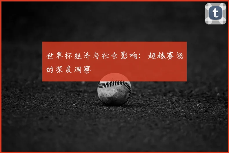 世界杯经济与社会影响:超越赛场的深度洞察