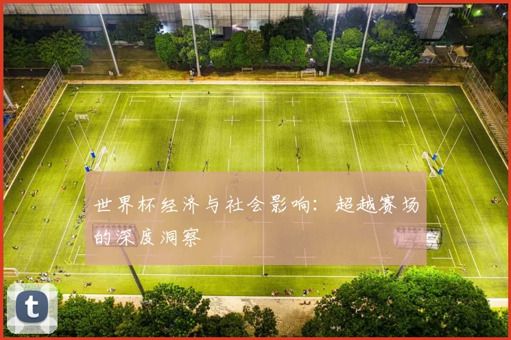 世界杯经济与社会影响:超越赛场的深度洞察