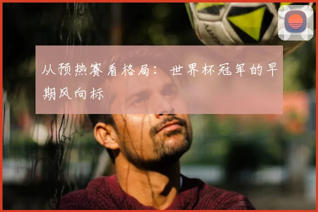 从预热赛看格局：世界杯冠军的早期风向标
