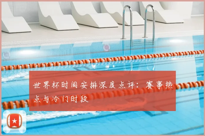 世界杯时间安排深度点评：赛事热点与冷门时段