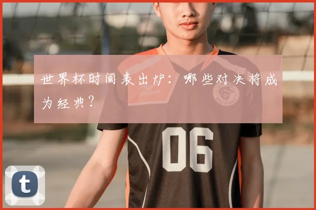 世界杯时间表出炉：哪些对决将成为经典？