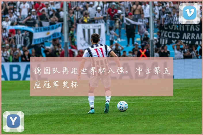 德国队再进世界杯八强，冲击第五座冠军奖杯