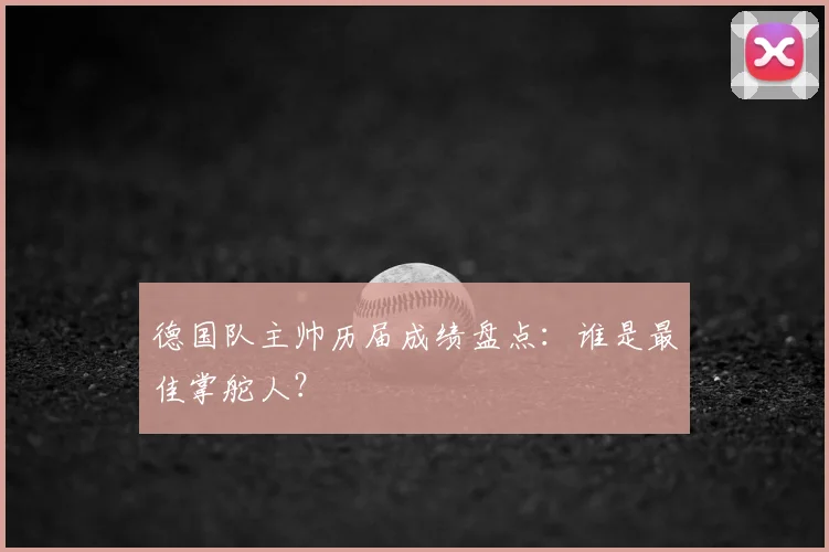 德国队主帅历届成绩盘点：谁是最佳掌舵人？
