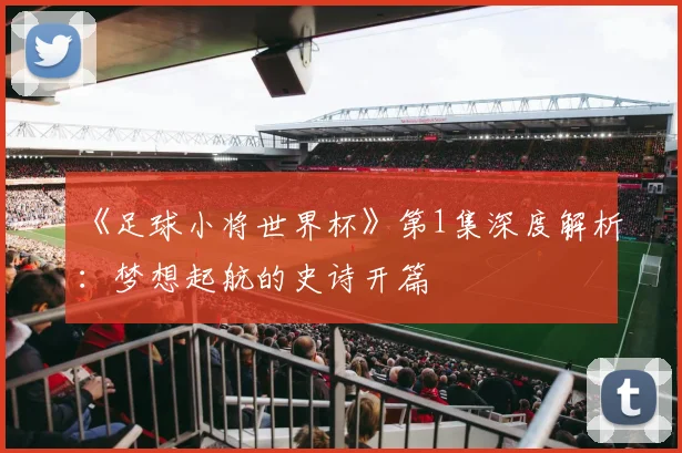 《足球小将世界杯》第1集深度解析:梦想起航的史诗开篇