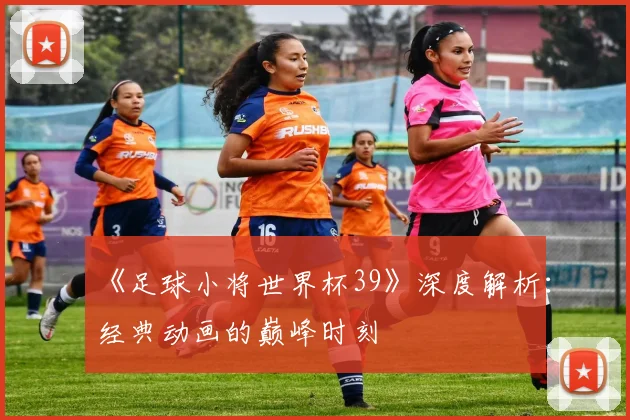 《足球小将世界杯39》深度解析:经典动画的巅峰时刻
