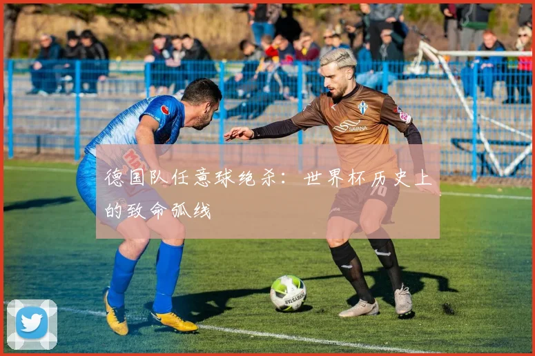 德国队任意球绝杀：世界杯历史上的致命弧线