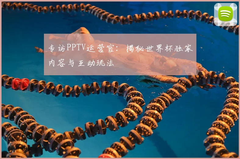 专访PPTV运营官:揭秘世界杯独家内容与互动玩法