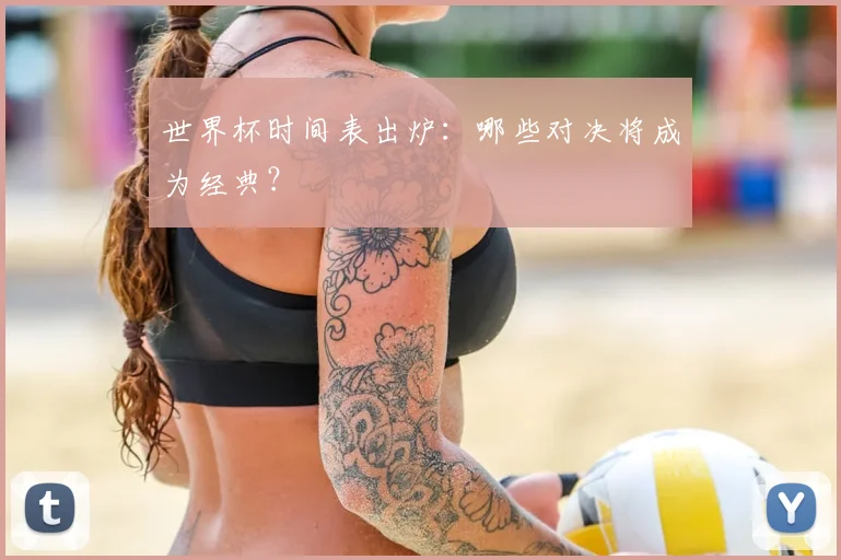 世界杯时间表出炉：哪些对决将成为经典？