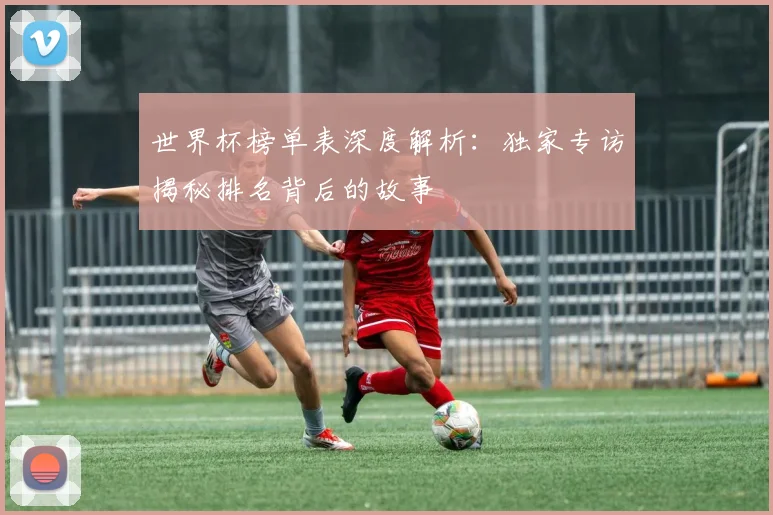 世界杯榜单表深度解析：独家专访揭秘排名背后的故事