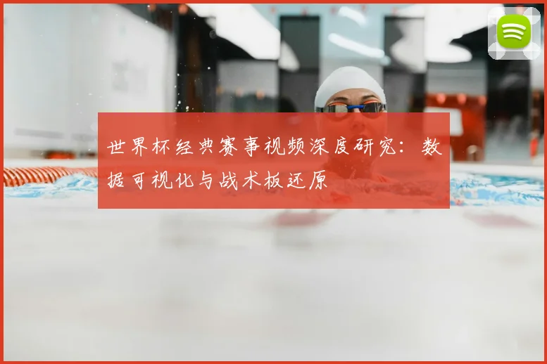 世界杯经典赛事视频深度研究:数据可视化与战术板还原