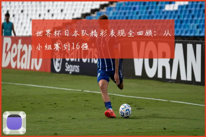 世界杯日本队精彩表现全回顾：从小组赛到16强