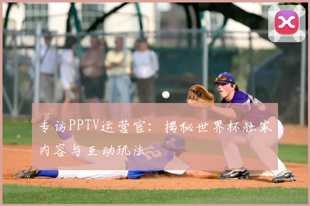 专访PPTV运营官:揭秘世界杯独家内容与互动玩法