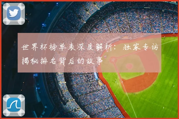 世界杯榜单表深度解析：独家专访揭秘排名背后的故事