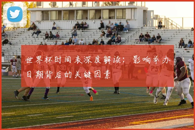 世界杯时间表深度解读：影响举办日期背后的关键因素