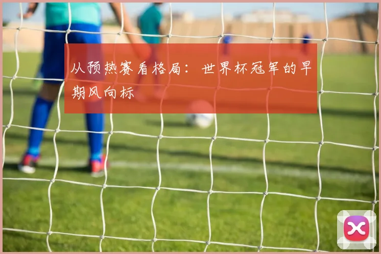从预热赛看格局：世界杯冠军的早期风向标