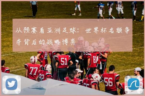 从预赛看亚洲足球：世界杯名额争夺背后的战略博弈