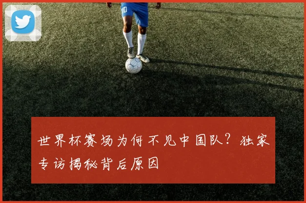 世界杯赛场为何不见中国队?独家专访揭秘背后原因