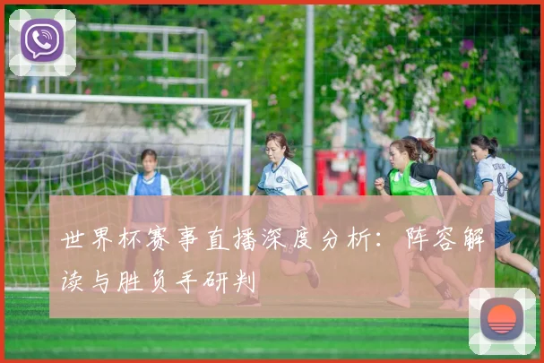 世界杯赛事直播深度分析：阵容解读与胜负手研判