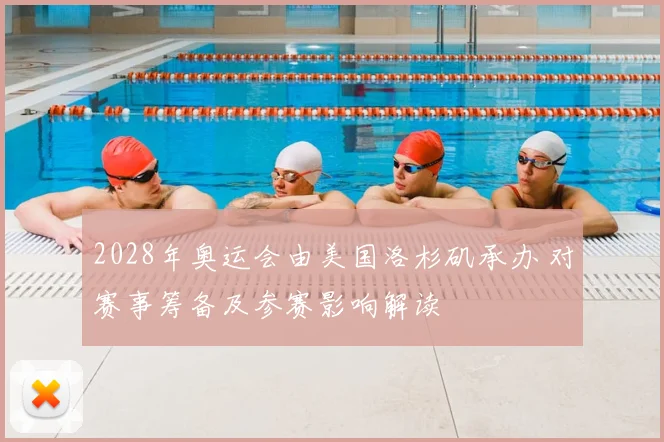 2028年奥运会由美国洛杉矶承办 对赛事筹备及参赛影响解读