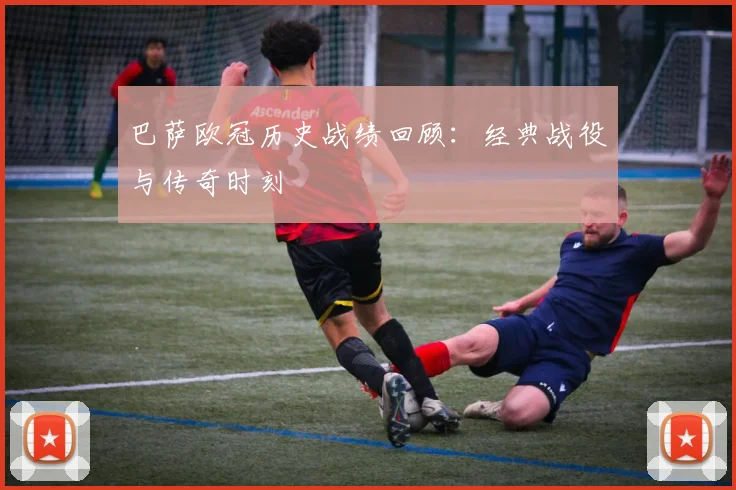 巴萨欧冠历史战绩回顾：经典战役与传奇时刻