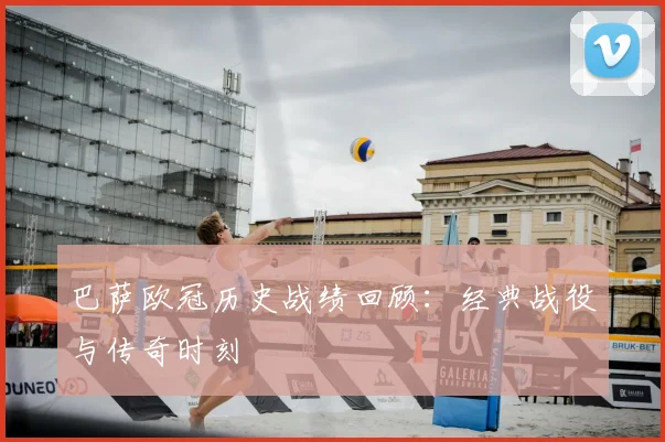 巴萨欧冠历史战绩回顾：经典战役与传奇时刻