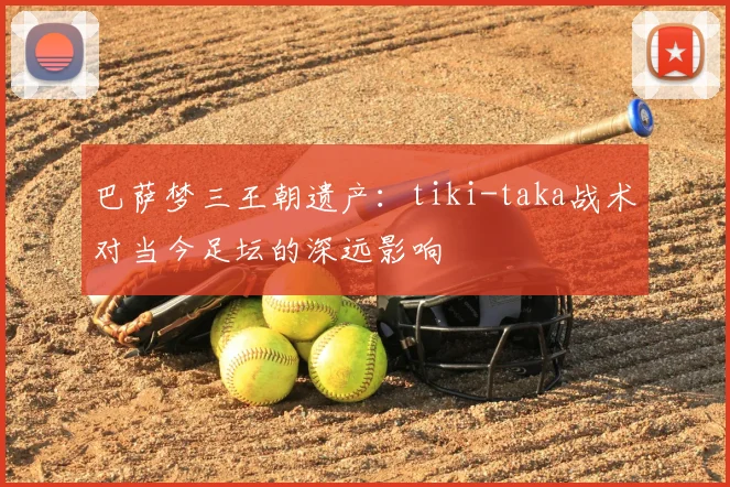 巴萨梦三王朝遗产：tiki-taka战术对当今足坛的深远影响